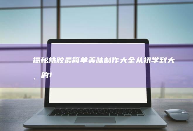 揭秘桃胶最简单美味制作大全：从初学到大师的10种经典食谱